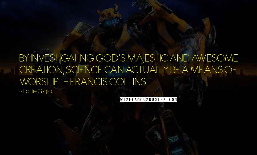 Louie Giglio Quotes: BY INVESTIGATING GOD'S MAJESTIC AND AWESOME CREATION, SCIENCE CAN ACTUALLY BE A MEANS OF WORSHIP.  - FRANCIS COLLINS