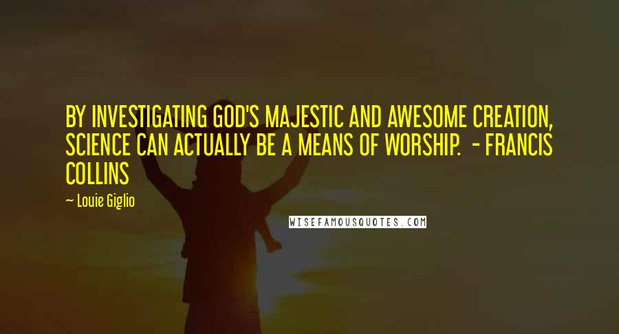 Louie Giglio Quotes: BY INVESTIGATING GOD'S MAJESTIC AND AWESOME CREATION, SCIENCE CAN ACTUALLY BE A MEANS OF WORSHIP.  - FRANCIS COLLINS