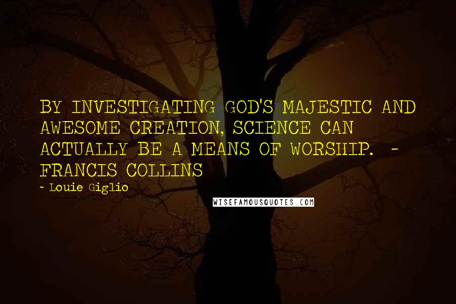 Louie Giglio Quotes: BY INVESTIGATING GOD'S MAJESTIC AND AWESOME CREATION, SCIENCE CAN ACTUALLY BE A MEANS OF WORSHIP.  - FRANCIS COLLINS