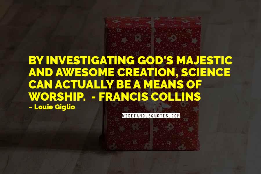 Louie Giglio Quotes: BY INVESTIGATING GOD'S MAJESTIC AND AWESOME CREATION, SCIENCE CAN ACTUALLY BE A MEANS OF WORSHIP.  - FRANCIS COLLINS