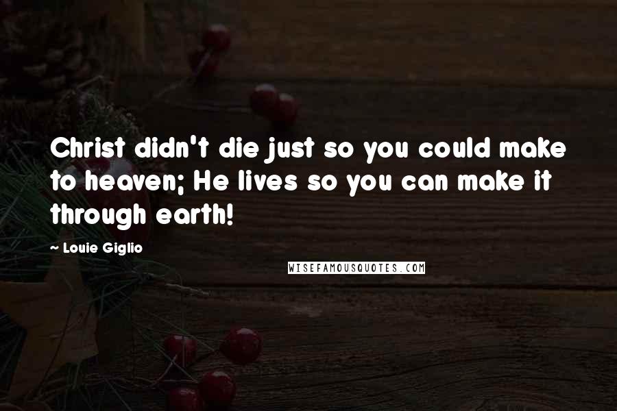 Louie Giglio Quotes: Christ didn't die just so you could make to heaven; He lives so you can make it through earth!