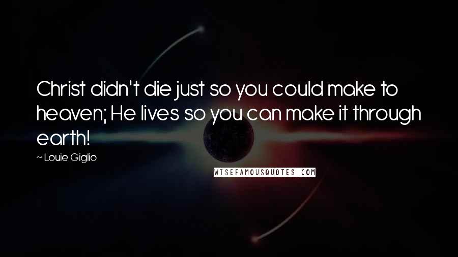 Louie Giglio Quotes: Christ didn't die just so you could make to heaven; He lives so you can make it through earth!