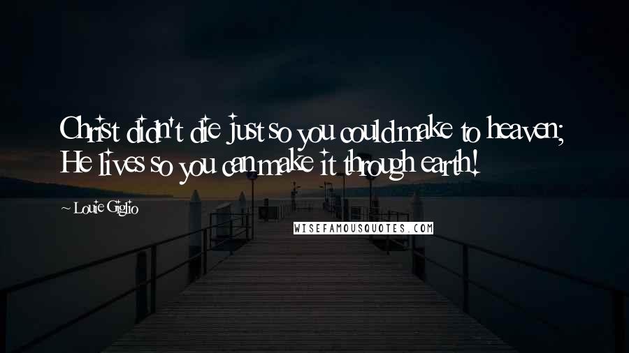 Louie Giglio Quotes: Christ didn't die just so you could make to heaven; He lives so you can make it through earth!