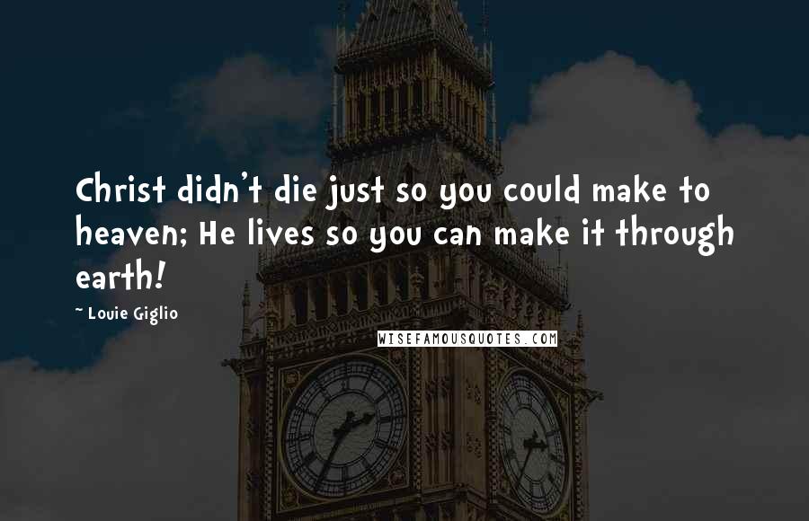 Louie Giglio Quotes: Christ didn't die just so you could make to heaven; He lives so you can make it through earth!