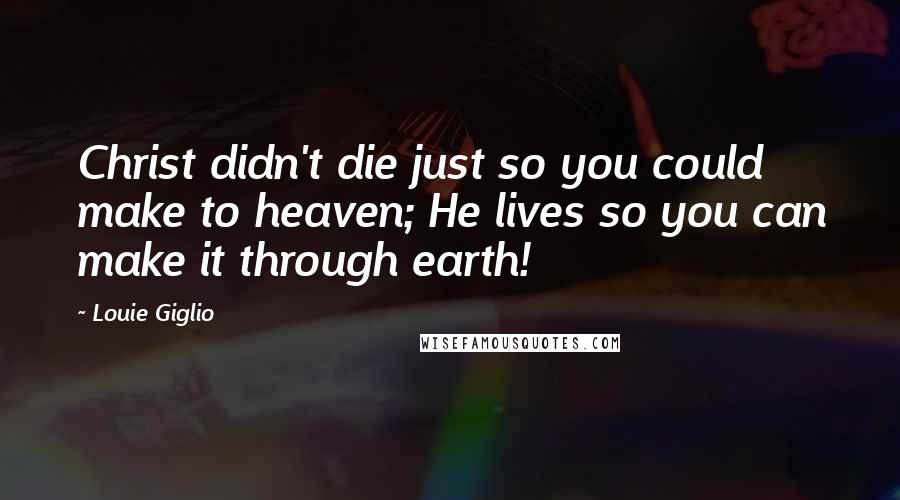 Louie Giglio Quotes: Christ didn't die just so you could make to heaven; He lives so you can make it through earth!