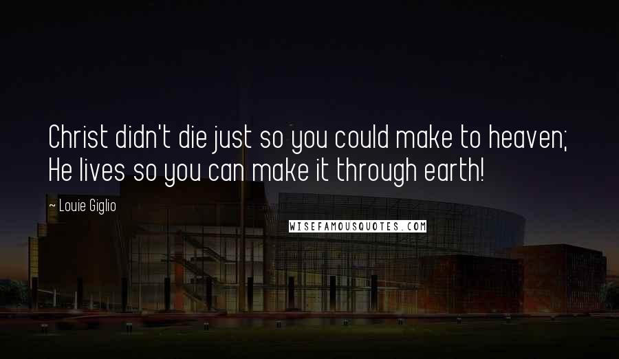 Louie Giglio Quotes: Christ didn't die just so you could make to heaven; He lives so you can make it through earth!