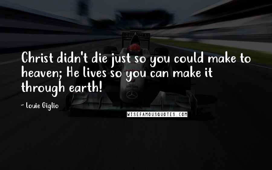 Louie Giglio Quotes: Christ didn't die just so you could make to heaven; He lives so you can make it through earth!
