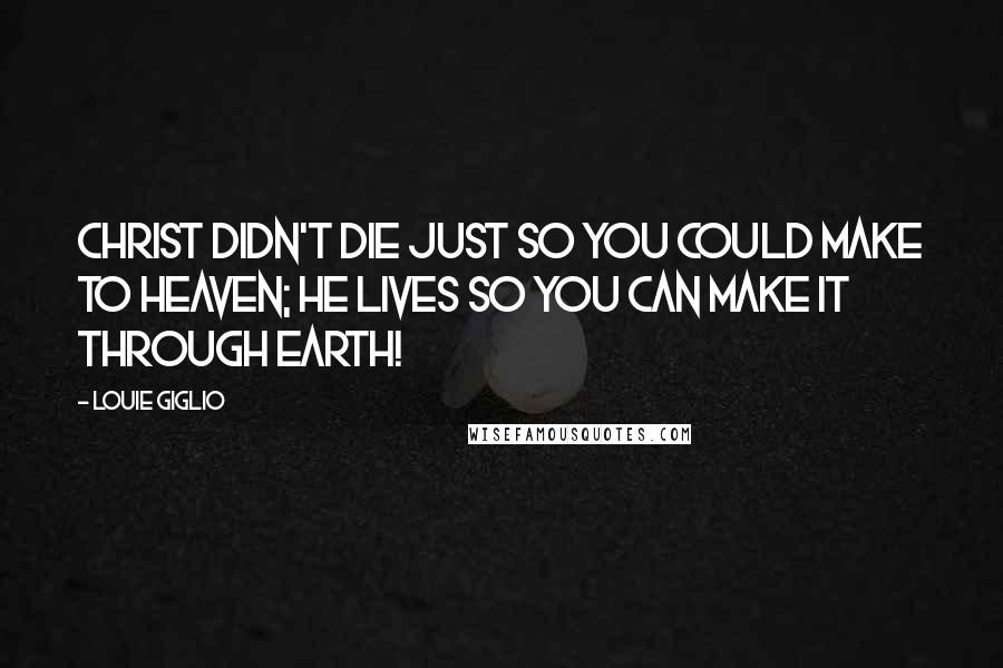 Louie Giglio Quotes: Christ didn't die just so you could make to heaven; He lives so you can make it through earth!