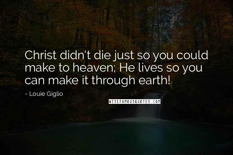 Louie Giglio Quotes: Christ didn't die just so you could make to heaven; He lives so you can make it through earth!