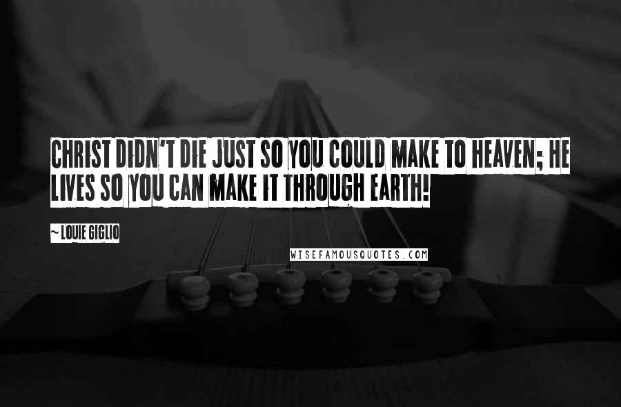 Louie Giglio Quotes: Christ didn't die just so you could make to heaven; He lives so you can make it through earth!
