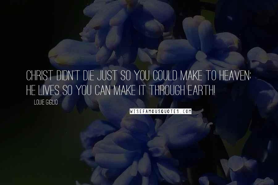 Louie Giglio Quotes: Christ didn't die just so you could make to heaven; He lives so you can make it through earth!