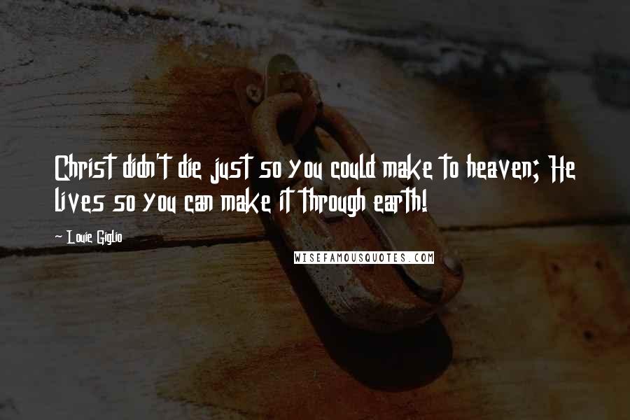 Louie Giglio Quotes: Christ didn't die just so you could make to heaven; He lives so you can make it through earth!