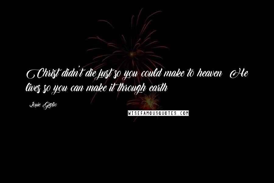Louie Giglio Quotes: Christ didn't die just so you could make to heaven; He lives so you can make it through earth!