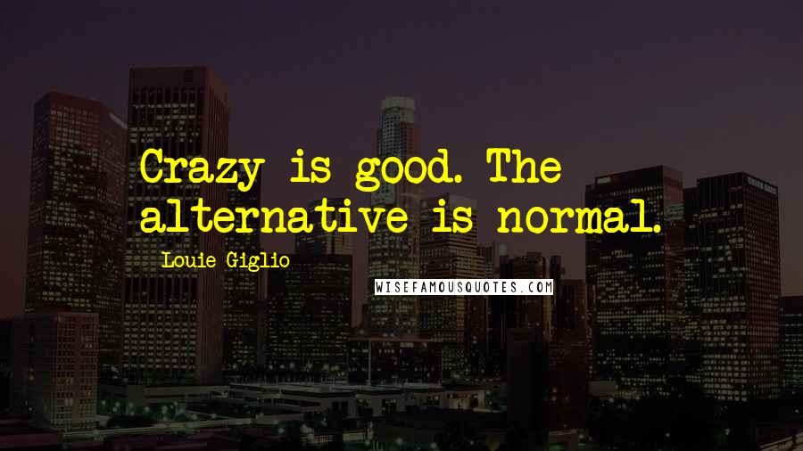Louie Giglio Quotes: Crazy is good. The alternative is normal.
