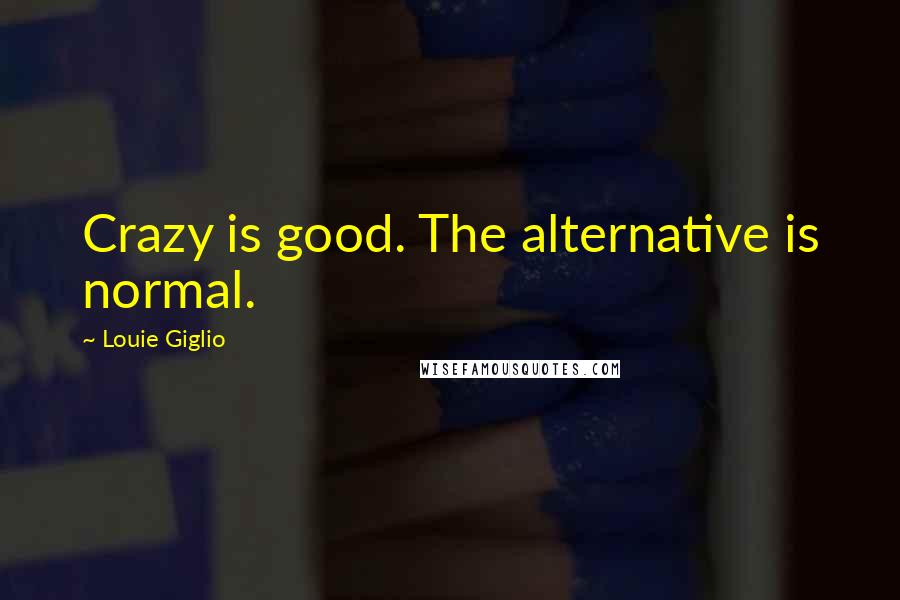 Louie Giglio Quotes: Crazy is good. The alternative is normal.