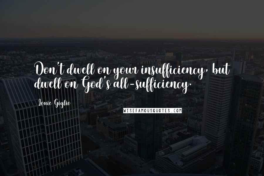 Louie Giglio Quotes: Don't dwell on your insufficiency, but dwell on God's all-sufficiency.