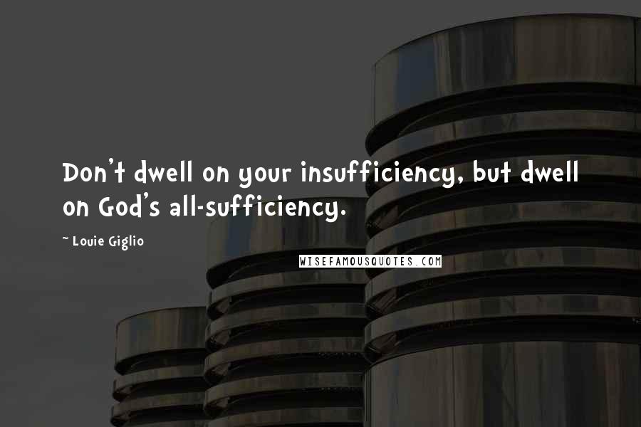 Louie Giglio Quotes: Don't dwell on your insufficiency, but dwell on God's all-sufficiency.