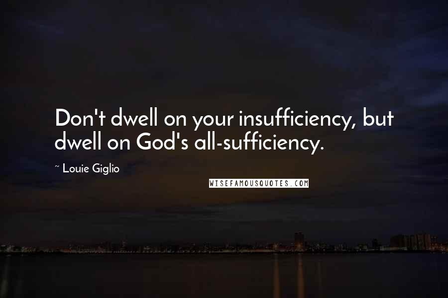 Louie Giglio Quotes: Don't dwell on your insufficiency, but dwell on God's all-sufficiency.