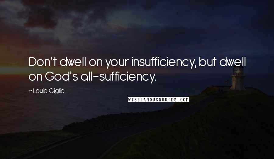 Louie Giglio Quotes: Don't dwell on your insufficiency, but dwell on God's all-sufficiency.