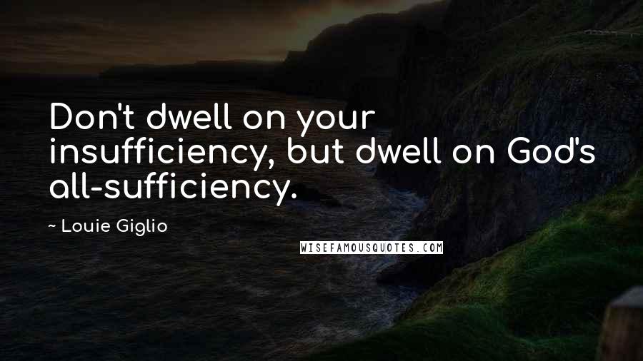 Louie Giglio Quotes: Don't dwell on your insufficiency, but dwell on God's all-sufficiency.