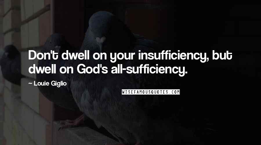 Louie Giglio Quotes: Don't dwell on your insufficiency, but dwell on God's all-sufficiency.