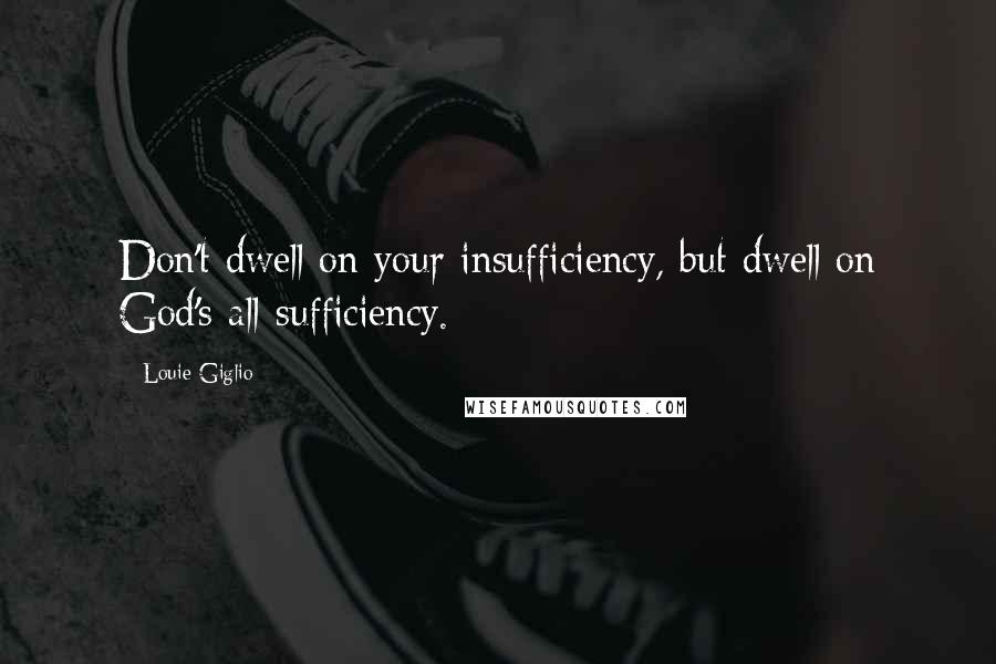 Louie Giglio Quotes: Don't dwell on your insufficiency, but dwell on God's all-sufficiency.