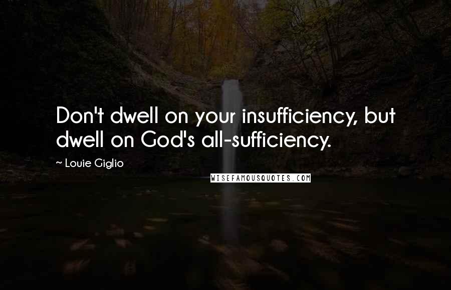 Louie Giglio Quotes: Don't dwell on your insufficiency, but dwell on God's all-sufficiency.