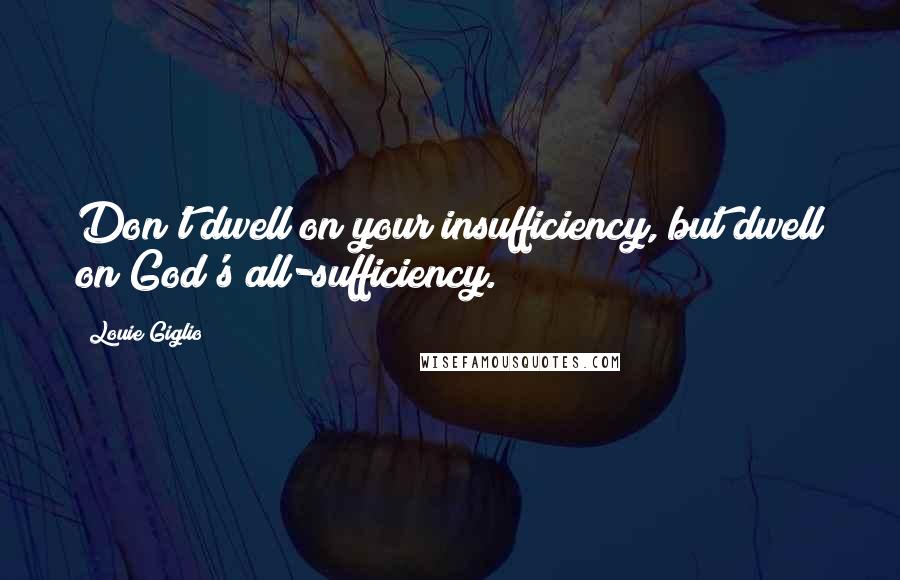 Louie Giglio Quotes: Don't dwell on your insufficiency, but dwell on God's all-sufficiency.