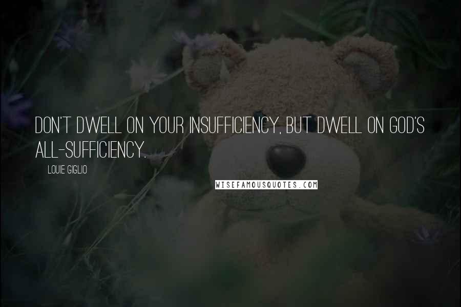 Louie Giglio Quotes: Don't dwell on your insufficiency, but dwell on God's all-sufficiency.