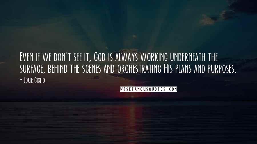 Louie Giglio Quotes: Even if we don't see it, God is always working underneath the surface, behind the scenes and orchestrating His plans and purposes.