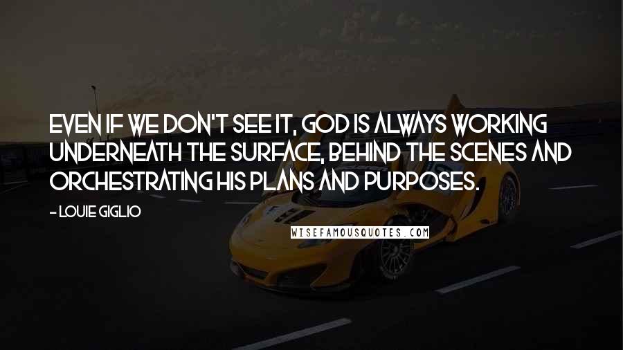 Louie Giglio Quotes: Even if we don't see it, God is always working underneath the surface, behind the scenes and orchestrating His plans and purposes.