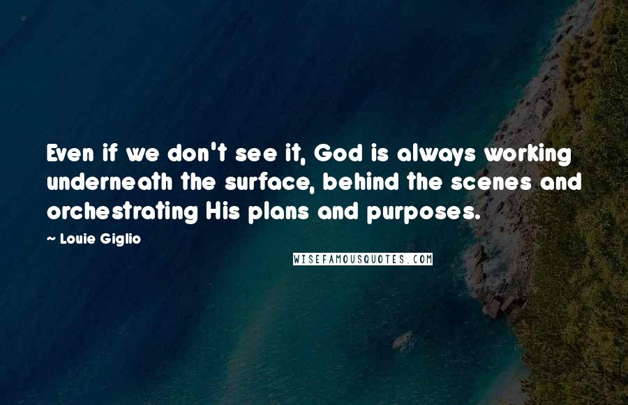 Louie Giglio Quotes: Even if we don't see it, God is always working underneath the surface, behind the scenes and orchestrating His plans and purposes.