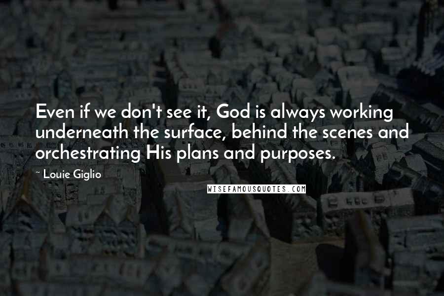 Louie Giglio Quotes: Even if we don't see it, God is always working underneath the surface, behind the scenes and orchestrating His plans and purposes.