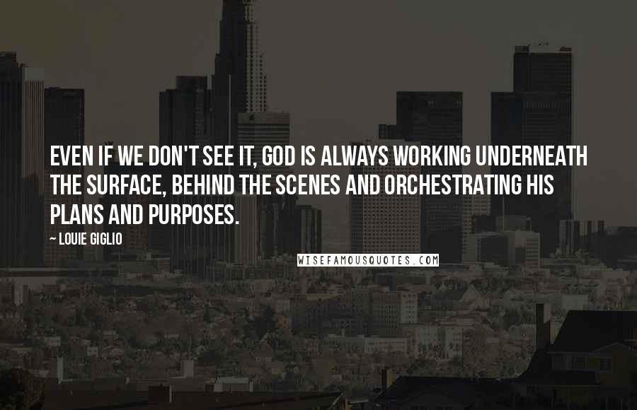 Louie Giglio Quotes: Even if we don't see it, God is always working underneath the surface, behind the scenes and orchestrating His plans and purposes.