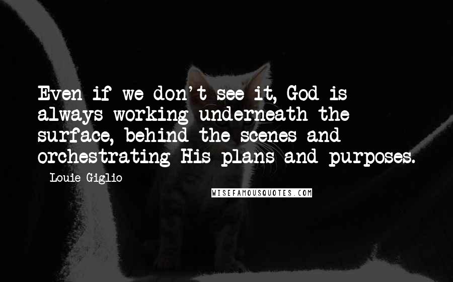 Louie Giglio Quotes: Even if we don't see it, God is always working underneath the surface, behind the scenes and orchestrating His plans and purposes.