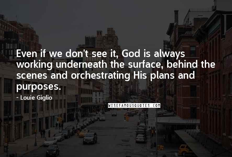 Louie Giglio Quotes: Even if we don't see it, God is always working underneath the surface, behind the scenes and orchestrating His plans and purposes.