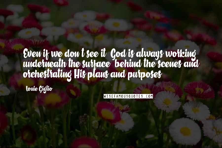 Louie Giglio Quotes: Even if we don't see it, God is always working underneath the surface, behind the scenes and orchestrating His plans and purposes.