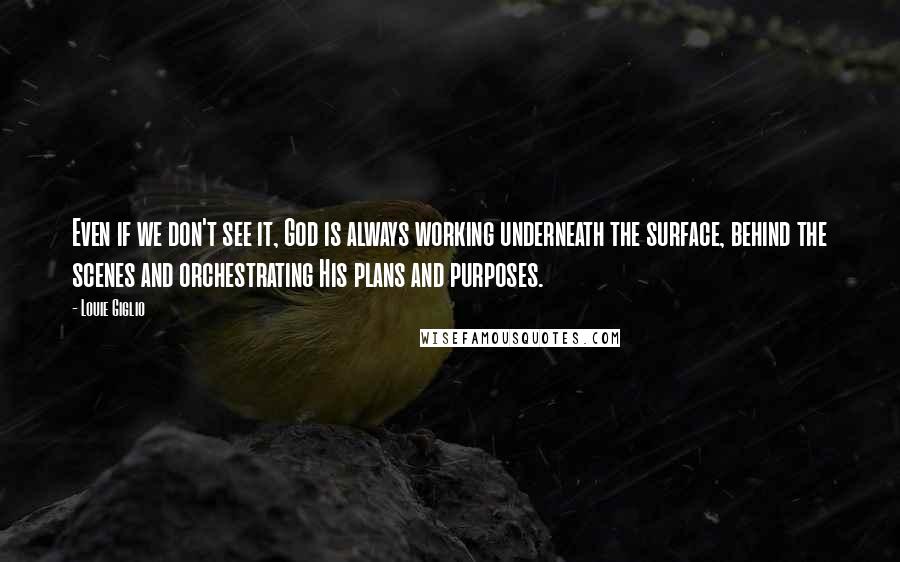 Louie Giglio Quotes: Even if we don't see it, God is always working underneath the surface, behind the scenes and orchestrating His plans and purposes.