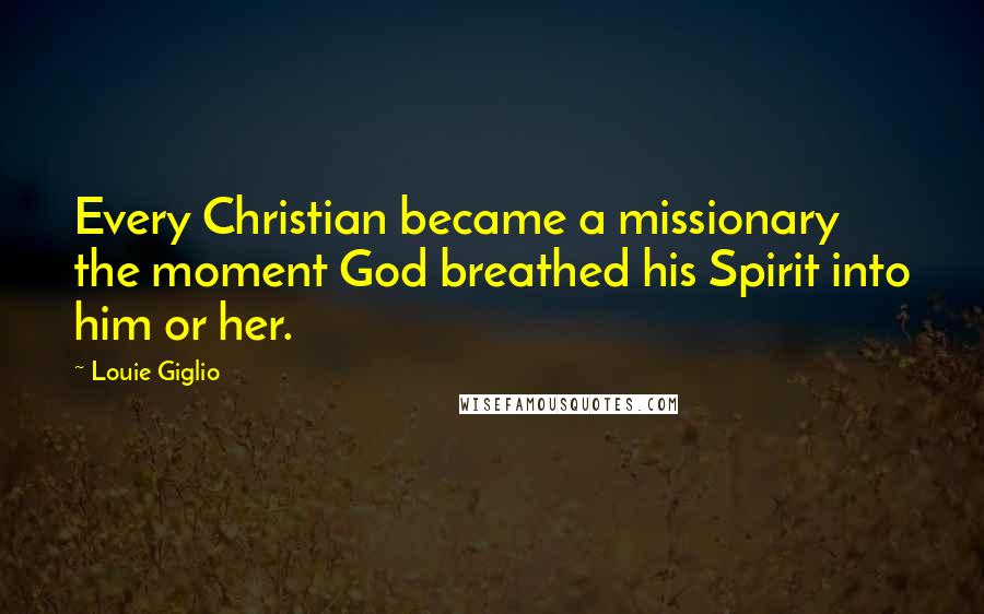 Louie Giglio Quotes: Every Christian became a missionary the moment God breathed his Spirit into him or her.