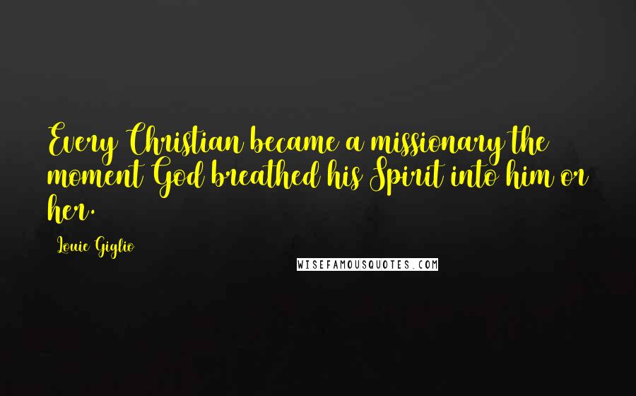 Louie Giglio Quotes: Every Christian became a missionary the moment God breathed his Spirit into him or her.
