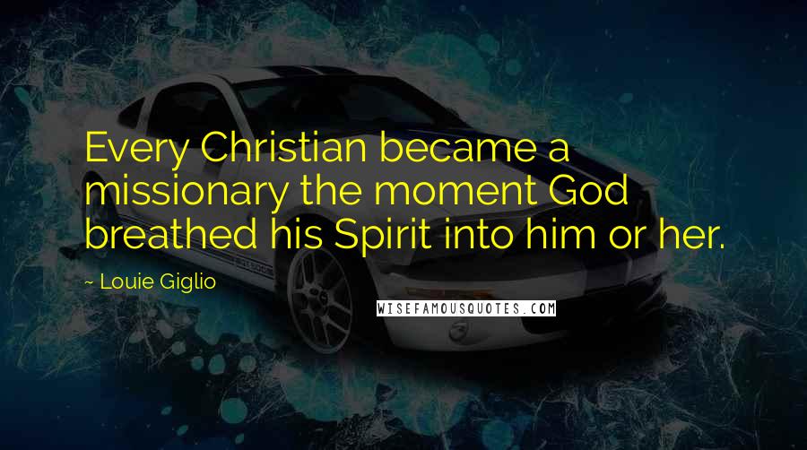 Louie Giglio Quotes: Every Christian became a missionary the moment God breathed his Spirit into him or her.