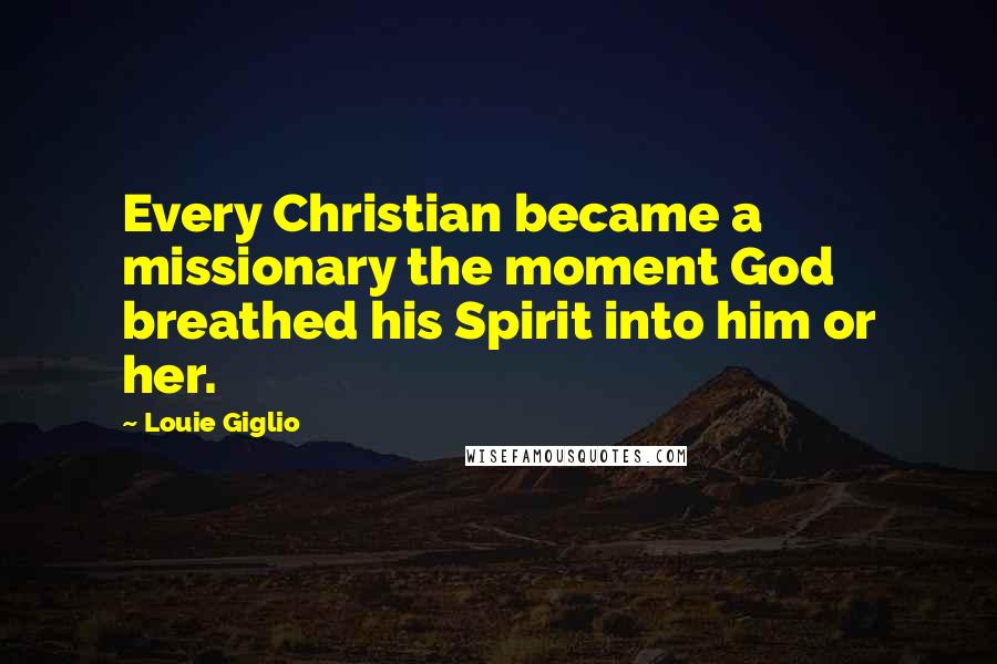 Louie Giglio Quotes: Every Christian became a missionary the moment God breathed his Spirit into him or her.