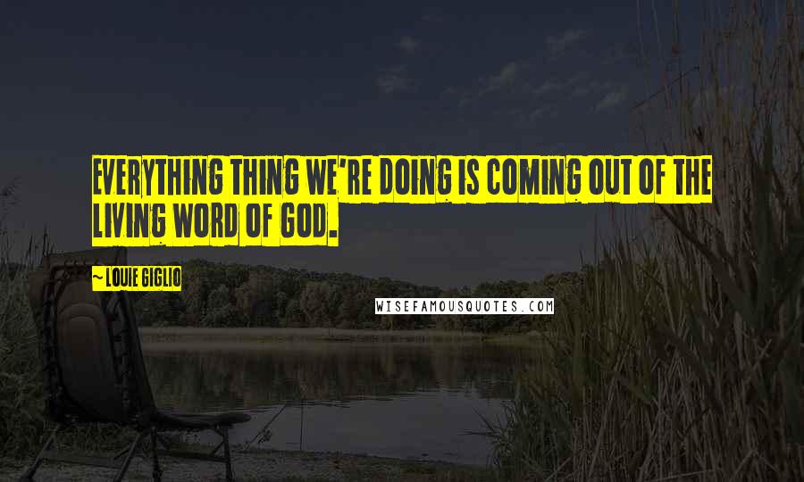 Louie Giglio Quotes: Everything thing we're doing is coming out of the living Word of God.