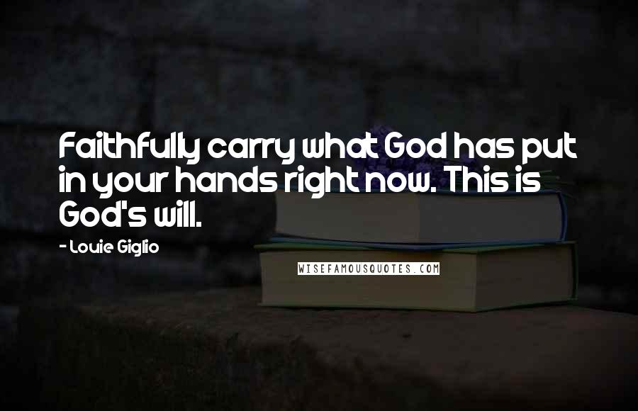 Louie Giglio Quotes: Faithfully carry what God has put in your hands right now. This is God's will.