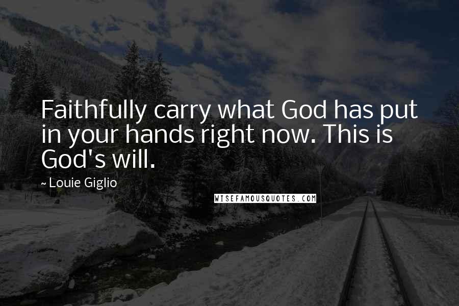 Louie Giglio Quotes: Faithfully carry what God has put in your hands right now. This is God's will.