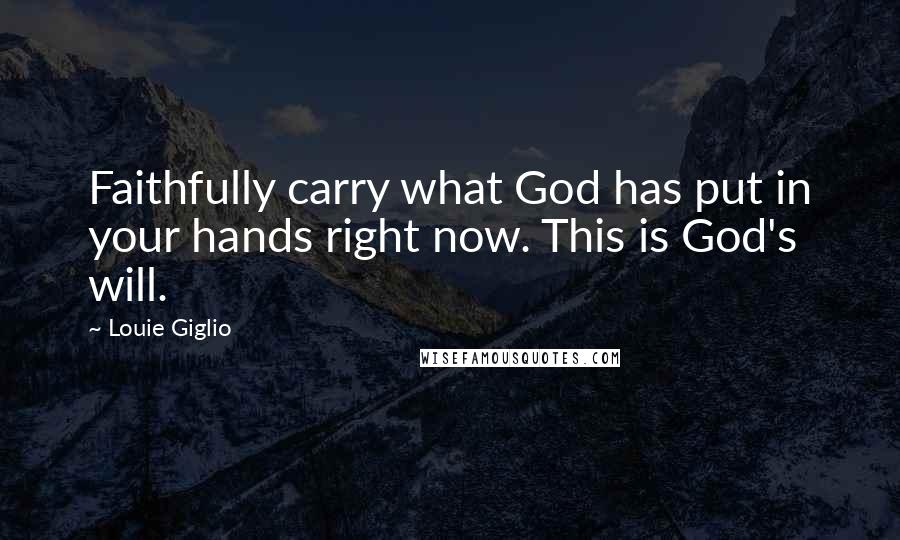 Louie Giglio Quotes: Faithfully carry what God has put in your hands right now. This is God's will.