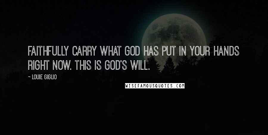 Louie Giglio Quotes: Faithfully carry what God has put in your hands right now. This is God's will.