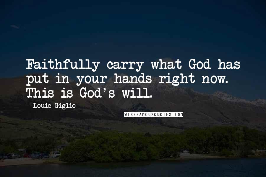 Louie Giglio Quotes: Faithfully carry what God has put in your hands right now. This is God's will.