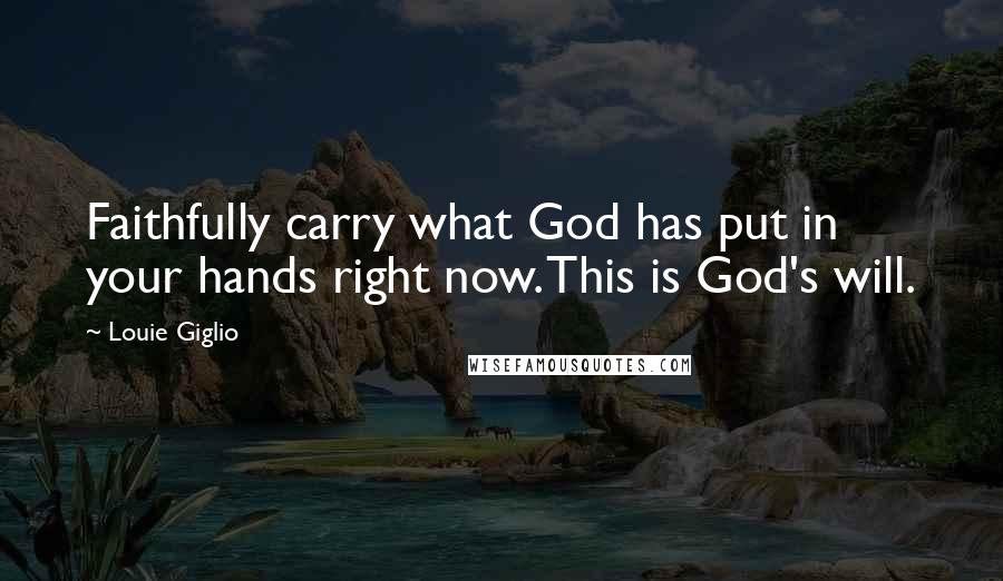 Louie Giglio Quotes: Faithfully carry what God has put in your hands right now. This is God's will.