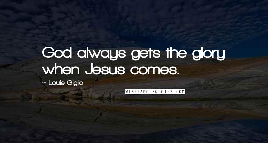 Louie Giglio Quotes: God always gets the glory when Jesus comes.